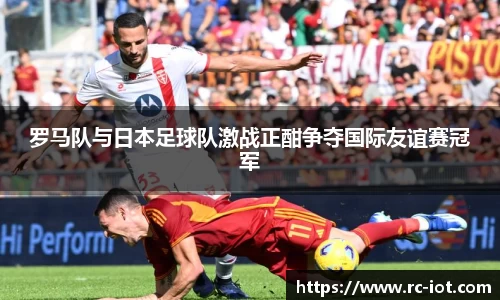 罗马队与日本足球队激战正酣争夺国际友谊赛冠军