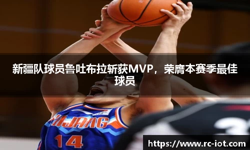 新疆队球员鲁吐布拉斩获MVP，荣膺本赛季最佳球员