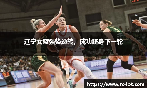 辽宁女篮强势逆转，成功跻身下一轮