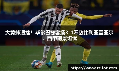 大黄蜂遇挫！毕尔巴鄂客场3-1不敌比利亚雷亚尔，西甲前景堪忧