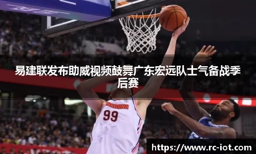 易建联发布助威视频鼓舞广东宏远队士气备战季后赛