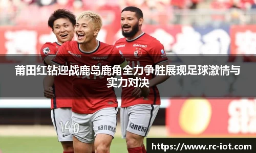 莆田红钻迎战鹿岛鹿角全力争胜展现足球激情与实力对决