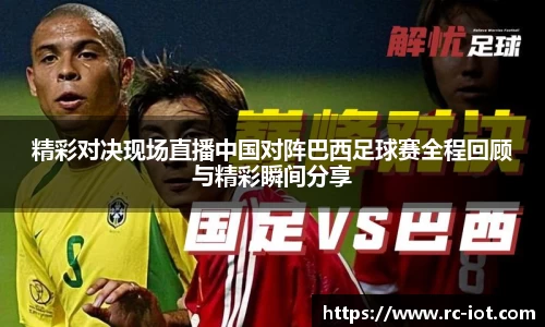 精彩对决现场直播中国对阵巴西足球赛全程回顾与精彩瞬间分享