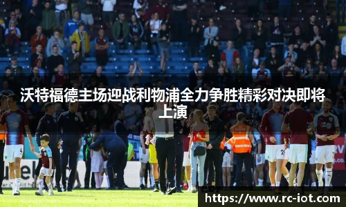 沃特福德主场迎战利物浦全力争胜精彩对决即将上演