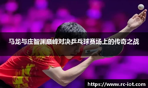 马龙与庄智渊巅峰对决乒乓球赛场上的传奇之战
