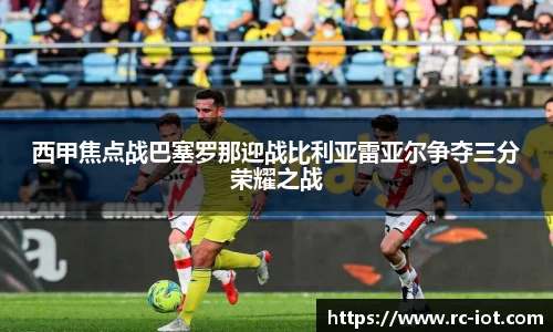 西甲焦点战巴塞罗那迎战比利亚雷亚尔争夺三分荣耀之战