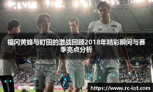 福冈黄蜂与町田的激战回顾2018年精彩瞬间与赛季亮点分析