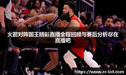 火箭对阵国王精彩直播全程回顾与赛后分析尽在直播吧