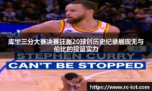 库里三分大赛决赛狂轰20球创历史纪录展现无与伦比的投篮实力