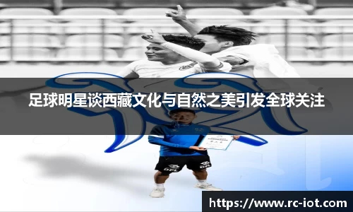 足球明星谈西藏文化与自然之美引发全球关注