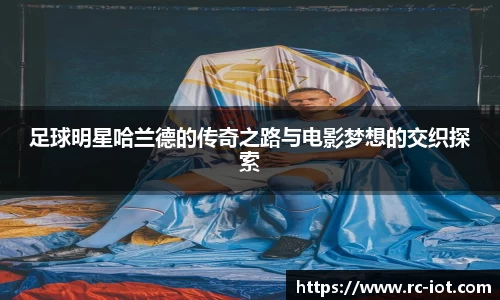 足球明星哈兰德的传奇之路与电影梦想的交织探索