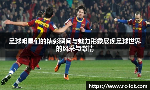 足球明星们的精彩瞬间与魅力形象展现足球世界的风采与激情
