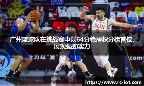 广州篮球队在挑战赛中以64分稳居积分榜首位，展现强劲实力