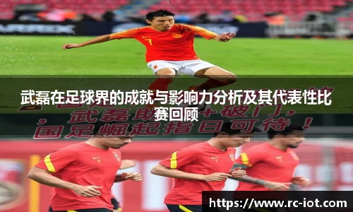 武磊在足球界的成就与影响力分析及其代表性比赛回顾