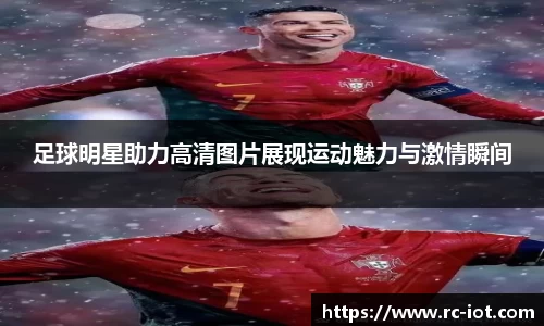 足球明星助力高清图片展现运动魅力与激情瞬间