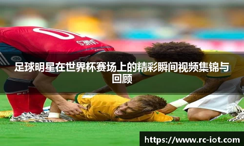 足球明星在世界杯赛场上的精彩瞬间视频集锦与回顾